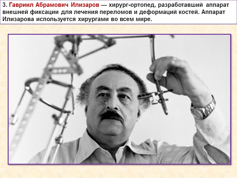 3. Гавриил Абрамович Илизаров — хирург-ортопед, разработавший аппарат внешней фиксации для лечения переломов и